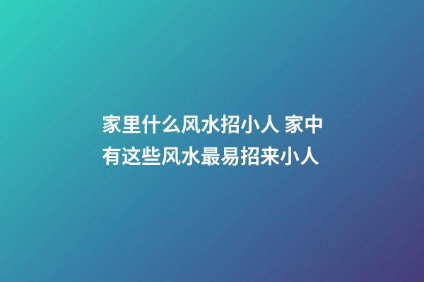 家里什么风水招小人 家中有这些风水最易招来小人